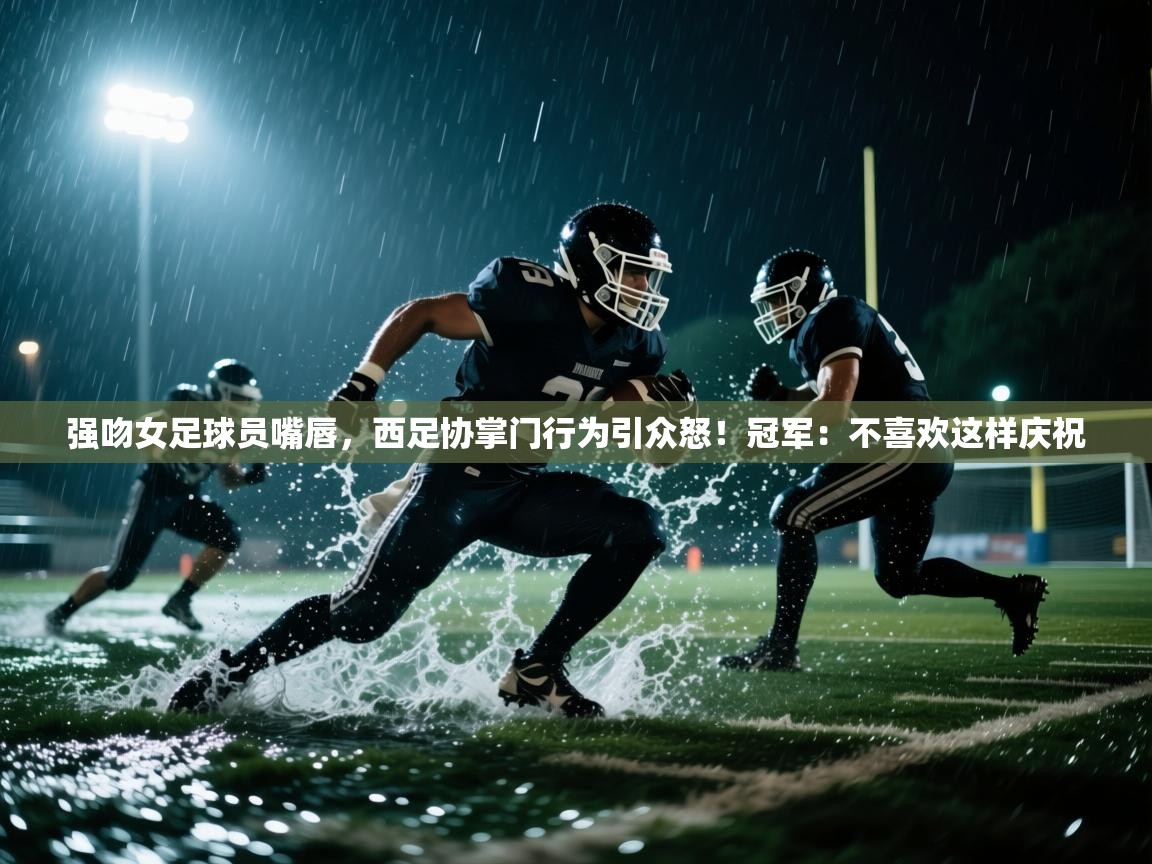 强吻女足球员嘴唇,西足协掌门行为引众怒!冠军:不喜欢这样庆祝 第2张