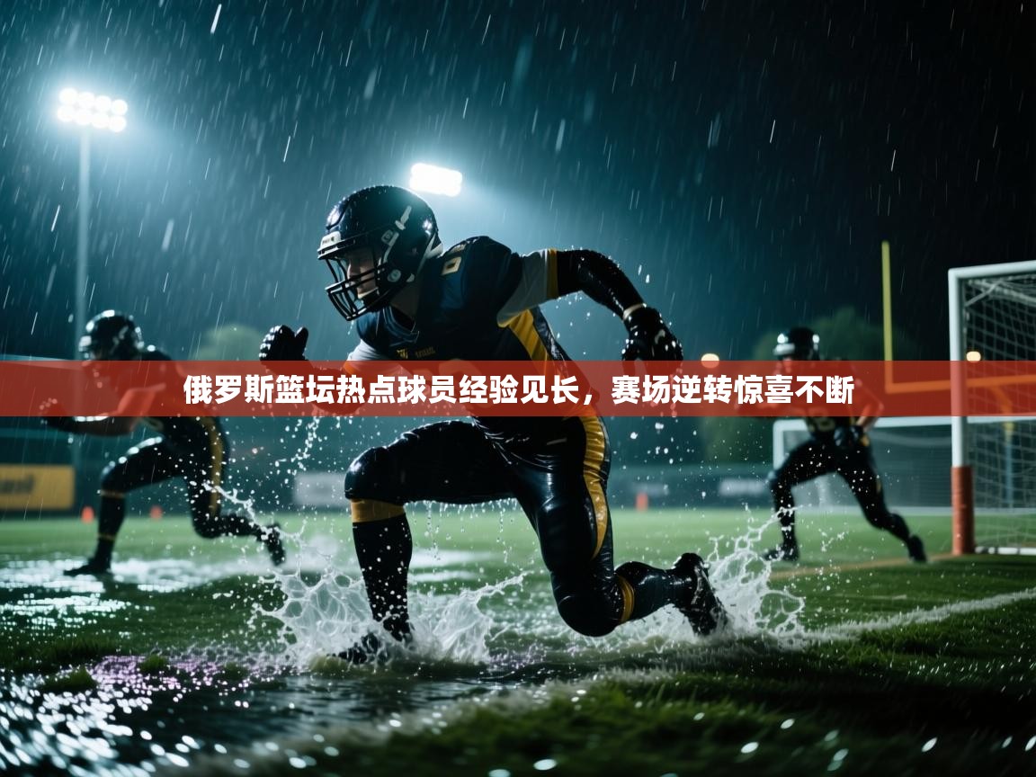 俄罗斯篮坛热点球员经验见长，赛场逆转惊喜不断  第1张